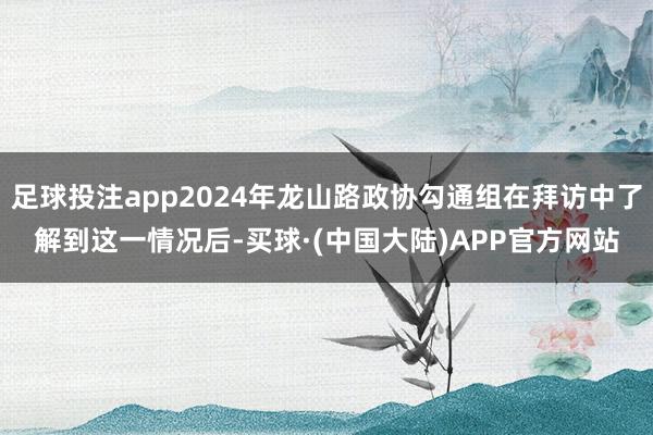 足球投注app2024年龙山路政协勾通组在拜访中了解到这一情况后-买球·(中国大陆)APP官方网站