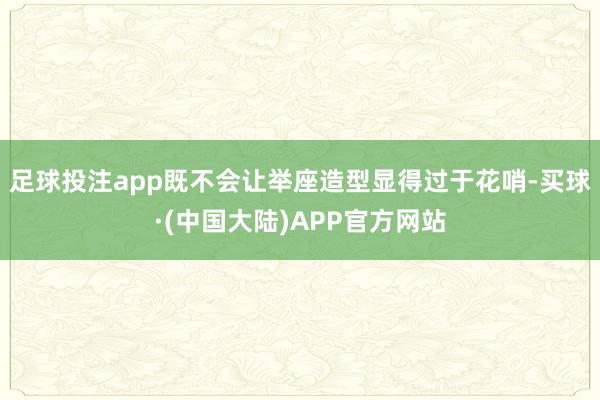 足球投注app既不会让举座造型显得过于花哨-买球·(中国大陆)APP官方网站