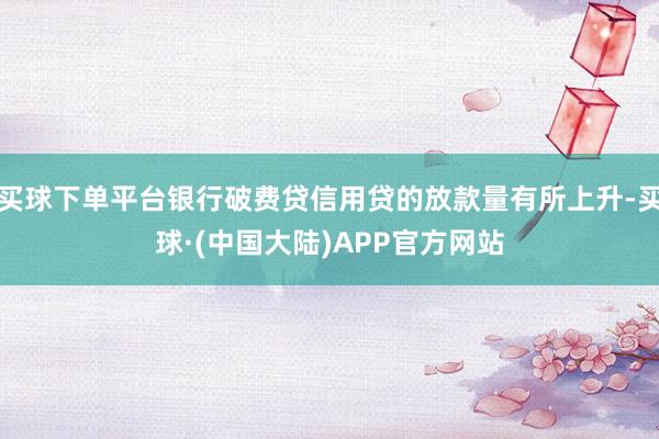 买球下单平台银行破费贷信用贷的放款量有所上升-买球·(中国大陆)APP官方网站