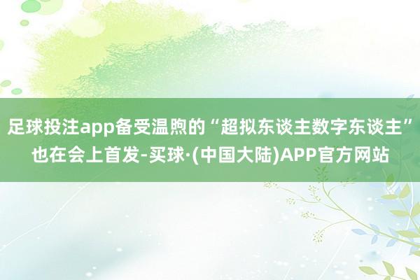 足球投注app备受温煦的“超拟东谈主数字东谈主”也在会上首发-买球·(中国大陆)APP官方网站