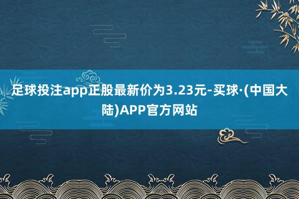 足球投注app正股最新价为3.23元-买球·(中国大陆)APP官方网站
