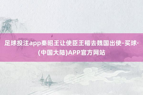 足球投注app秦昭王让使臣王稽去魏国出使-买球·(中国大陆)APP官方网站