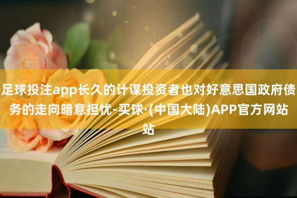 足球投注app长久的计谋投资者也对好意思国政府债务的走向暗意担忧-买球·(中国大陆)APP官方网站