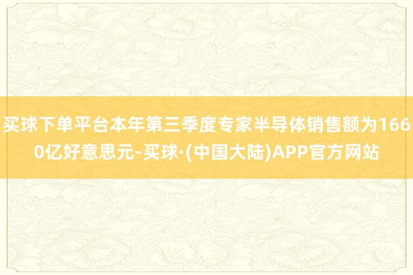 买球下单平台本年第三季度专家半导体销售额为1660亿好意思元-买球·(中国大陆)APP官方网站