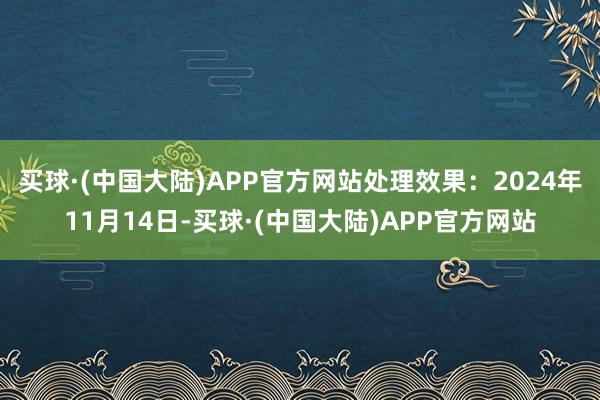 买球·(中国大陆)APP官方网站处理效果：2024年11月14日-买球·(中国大陆)APP官方网站