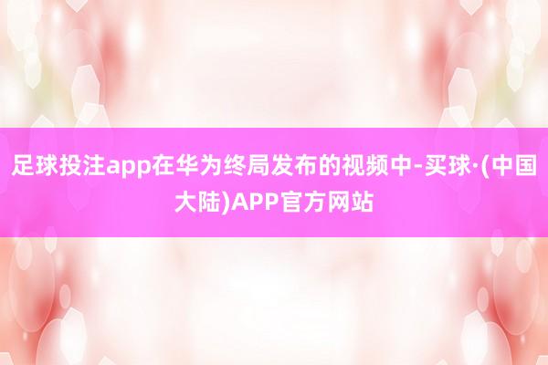 足球投注app在华为终局发布的视频中-买球·(中国大陆)APP官方网站