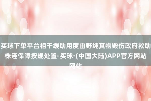 买球下单平台相干缓助用度由野纯真物毁伤政府救助株连保障按规处置-买球·(中国大陆)APP官方网站