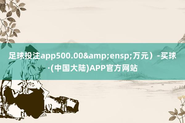足球投注app500.00 万元)-买球·(中国大陆)APP官方网站