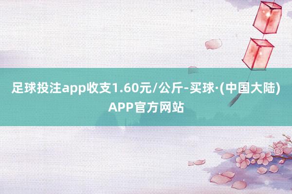 足球投注app收支1.60元/公斤-买球·(中国大陆)APP官方网站