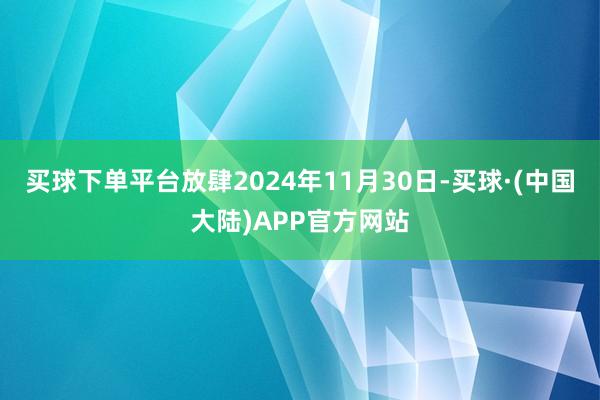 买球下单平台放肆2024年11月30日-买球·(中国大陆)APP官方网站