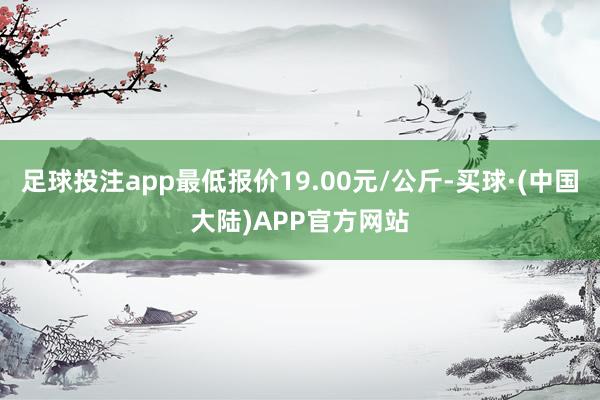 足球投注app最低报价19.00元/公斤-买球·(中国大陆)APP官方网站