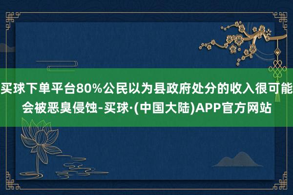 买球下单平台80%公民以为县政府处分的收入很可能会被恶臭侵蚀-买球·(中国大陆)APP官方网站