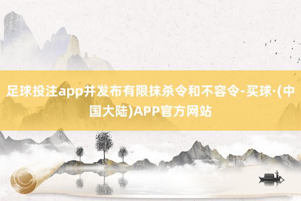 足球投注app并发布有限抹杀令和不容令-买球·(中国大陆)APP官方网站