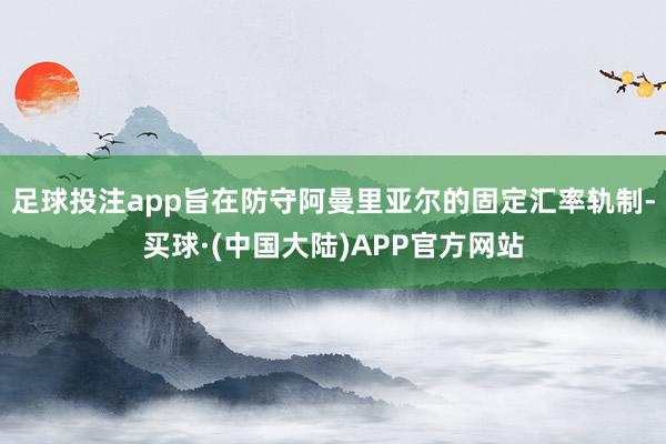 足球投注app旨在防守阿曼里亚尔的固定汇率轨制-买球·(中国大陆)APP官方网站