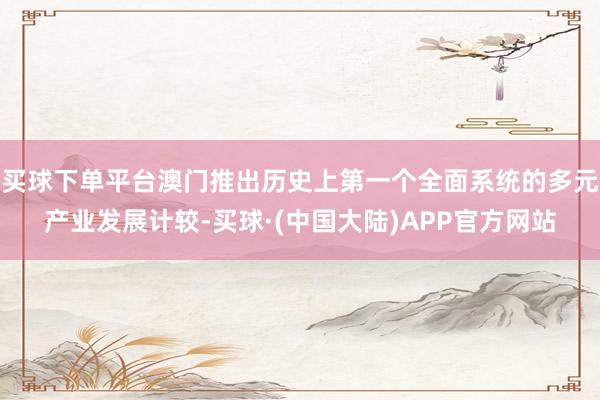 买球下单平台澳门推出历史上第一个全面系统的多元产业发展计较-买球·(中国大陆)APP官方网站