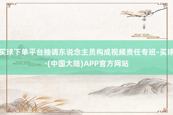 买球下单平台抽调东说念主员构成视频责任专班-买球·(中国大陆)APP官方网站