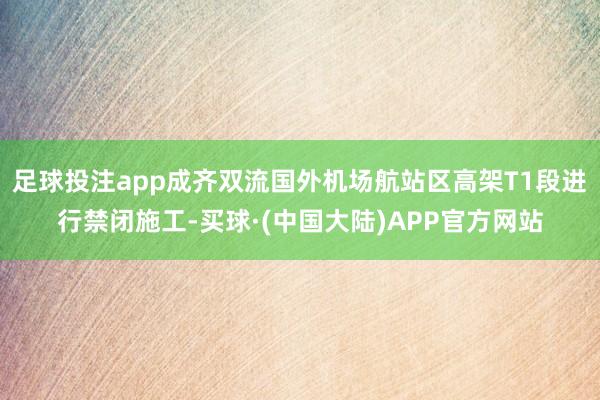 足球投注app成齐双流国外机场航站区高架T1段进行禁闭施工-买球·(中国大陆)APP官方网站