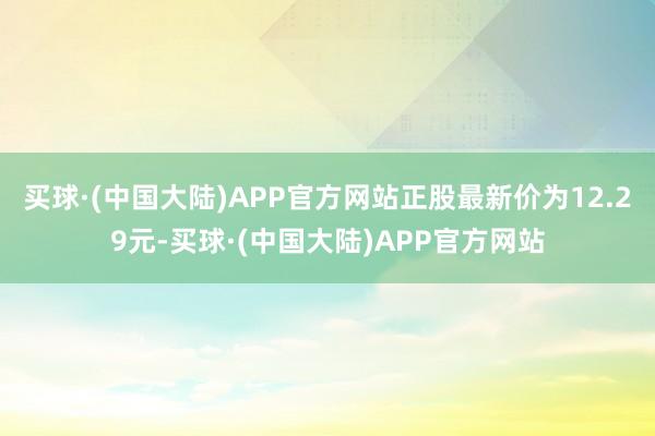 买球·(中国大陆)APP官方网站正股最新价为12.29元-买球·(中国大陆)APP官方网站