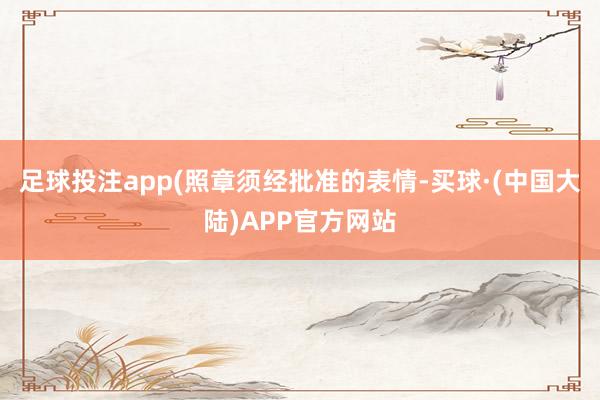 足球投注app(照章须经批准的表情-买球·(中国大陆)APP官方网站