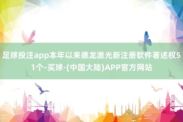 足球投注app本年以来德龙激光新注册软件著述权51个-买球·(中国大陆)APP官方网站
