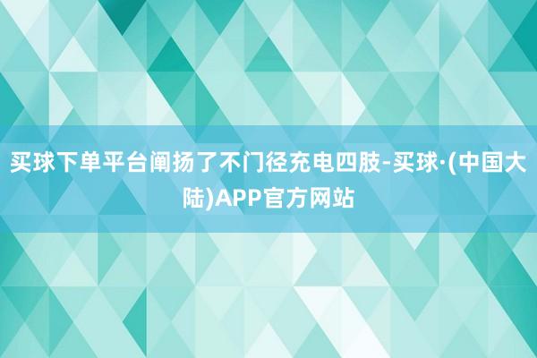 买球下单平台阐扬了不门径充电四肢-买球·(中国大陆)APP官方网站
