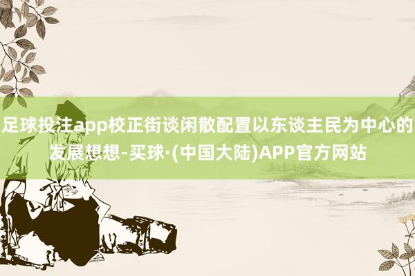 足球投注app校正街谈闲散配置以东谈主民为中心的发展想想-买球·(中国大陆)APP官方网站
