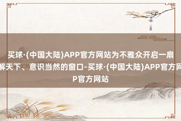 买球·(中国大陆)APP官方网站为不雅众开启一扇了解天下、意识当然的窗口-买球·(中国大陆)APP官方网站