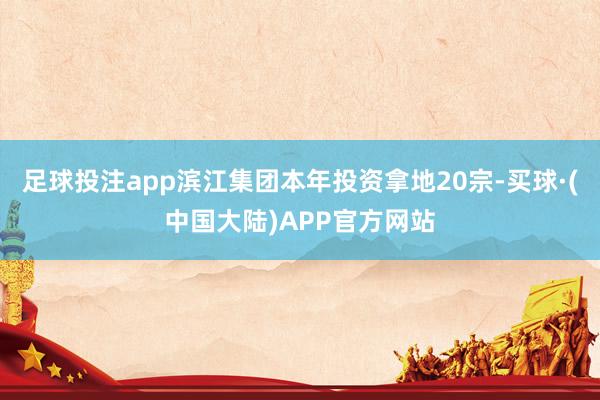 足球投注app滨江集团本年投资拿地20宗-买球·(中国大陆)APP官方网站