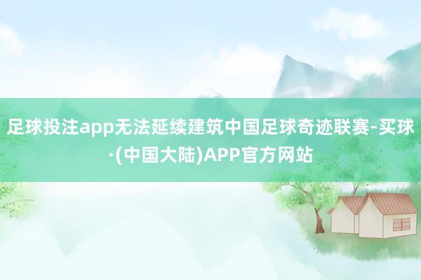 足球投注app无法延续建筑中国足球奇迹联赛-买球·(中国大陆)APP官方网站