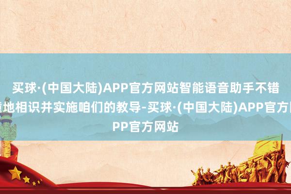 买球·(中国大陆)APP官方网站智能语音助手不错莽撞地相识并实施咱们的教导-买球·(中国大陆)APP官方网站