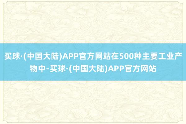 买球·(中国大陆)APP官方网站在500种主要工业产物中-买球·(中国大陆)APP官方网站