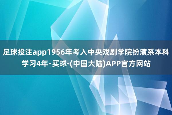 足球投注app1956年考入中央戏剧学院扮演系本科学习4年-买球·(中国大陆)APP官方网站