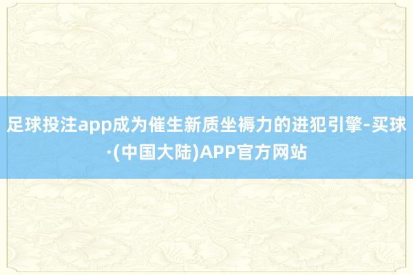 足球投注app成为催生新质坐褥力的进犯引擎-买球·(中国大陆)APP官方网站