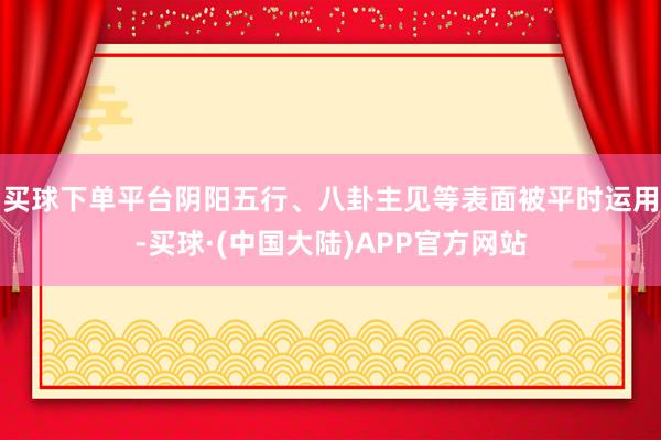 买球下单平台阴阳五行、八卦主见等表面被平时运用-买球·(中国大陆)APP官方网站