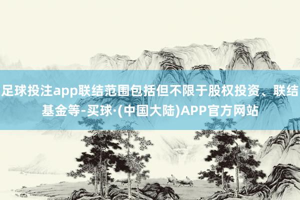 足球投注app联结范围包括但不限于股权投资、联结基金等-买球·(中国大陆)APP官方网站