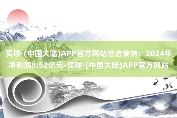 买球·(中国大陆)APP官方网站洽洽食物：2024年净利润8.52亿元-买球·(中国大陆)APP官方网站