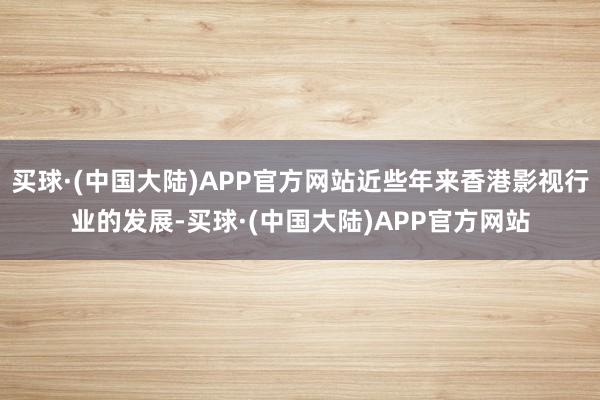 买球·(中国大陆)APP官方网站近些年来香港影视行业的发展-买球·(中国大陆)APP官方网站