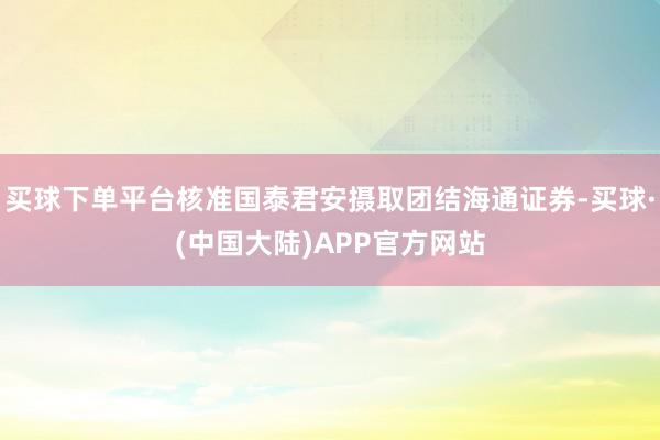 买球下单平台核准国泰君安摄取团结海通证券-买球·(中国大陆)APP官方网站