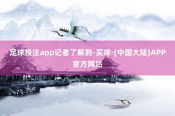足球投注app记者了解到-买球·(中国大陆)APP官方网站