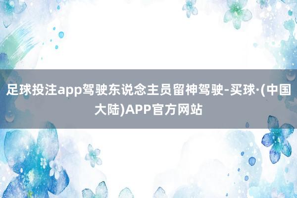 足球投注app驾驶东说念主员留神驾驶-买球·(中国大陆)APP官方网站