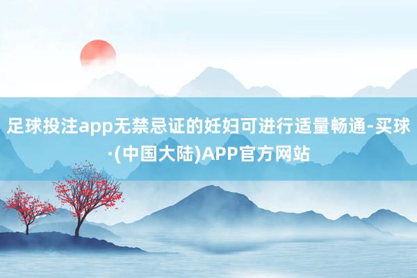 足球投注app无禁忌证的妊妇可进行适量畅通-买球·(中国大陆)APP官方网站