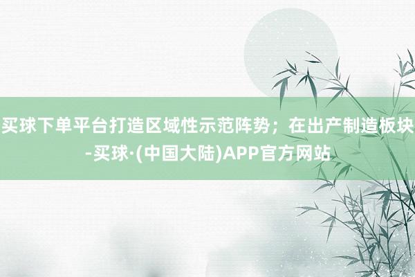 买球下单平台打造区域性示范阵势；在出产制造板块-买球·(中国大陆)APP官方网站