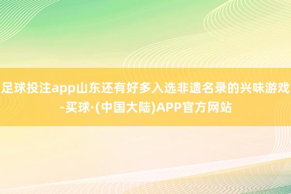 足球投注app山东还有好多入选非遗名录的兴味游戏-买球·(中国大陆)APP官方网站