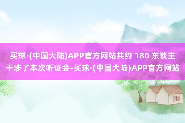 买球·(中国大陆)APP官方网站共约 180 东谈主干涉了本次听证会-买球·(中国大陆)APP官方网站