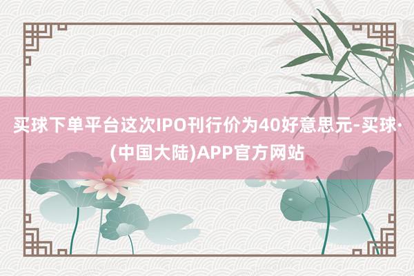 买球下单平台这次IPO刊行价为40好意思元-买球·(中国大陆)APP官方网站