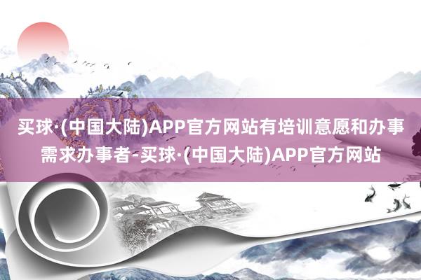 买球·(中国大陆)APP官方网站　　有培训意愿和办事需求办事者-买球·(中国大陆)APP官方网站