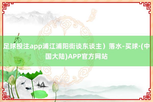 足球投注app浦江浦阳街谈东谈主）落水-买球·(中国大陆)APP官方网站