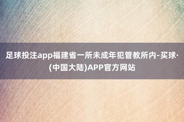 足球投注app福建省一所未成年犯管教所内-买球·(中国大陆)APP官方网站