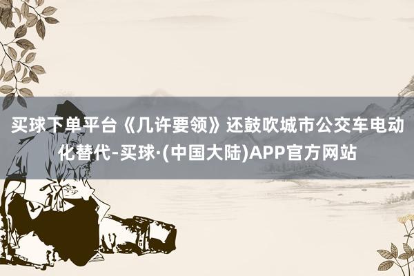 买球下单平台　　《几许要领》还鼓吹城市公交车电动化替代-买球·(中国大陆)APP官方网站