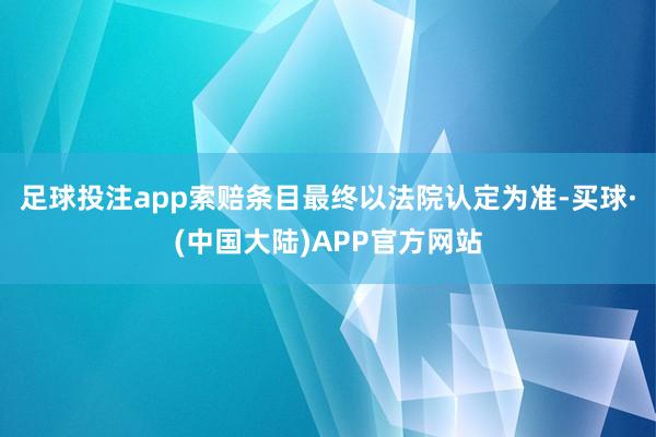 足球投注app索赔条目最终以法院认定为准-买球·(中国大陆)APP官方网站